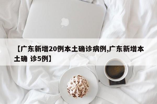 【广东新增20例本土确诊病例,广东新增本土确 诊5例】