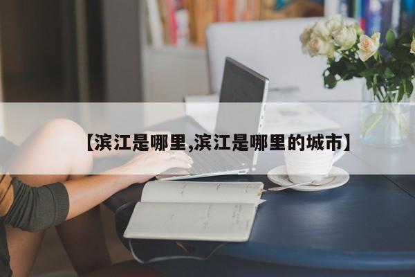 【滨江是哪里,滨江是哪里的城市】
