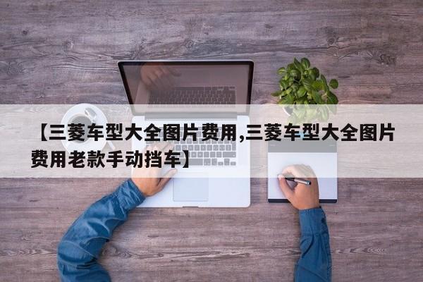 【三菱车型大全图片费用,三菱车型大全图片费用老款手动挡车】