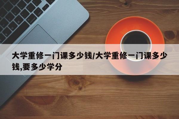大学重修一门课多少钱/大学重修一门课多少钱,要多少学分