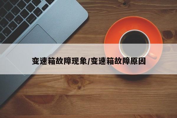 变速箱故障现象/变速箱故障原因