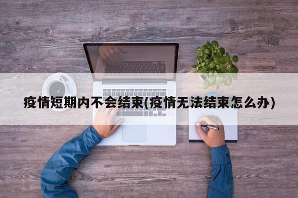 疫情短期内不会结束(疫情无法结束怎么办)