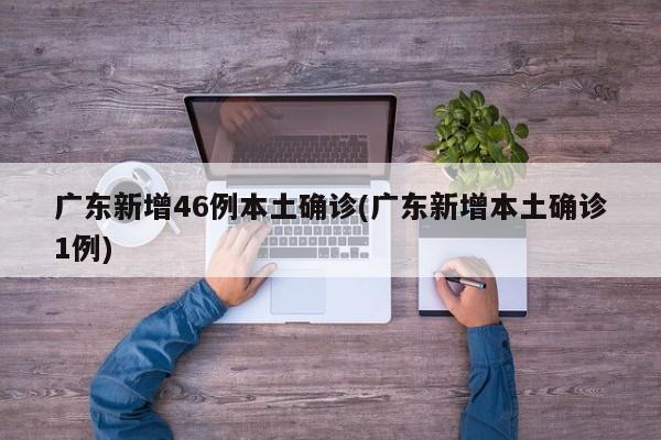 广东新增46例本土确诊(广东新增本土确诊1例)