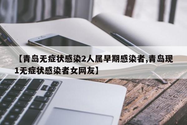 【青岛无症状感染2人属早期感染者,青岛现1无症状感染者女网友】