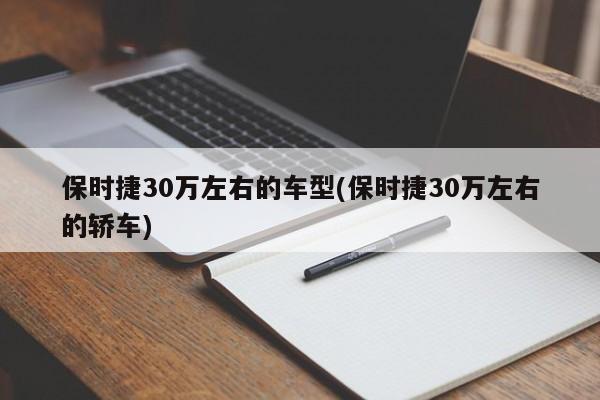 保时捷30万左右的车型(保时捷30万左右的轿车)