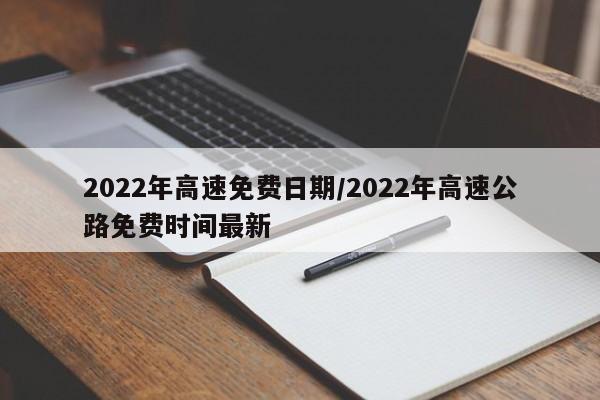 2022年高速免费日期/2022年高速公路免费时间最新