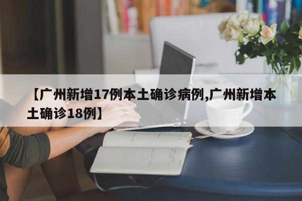 【广州新增17例本土确诊病例,广州新增本土确诊18例】