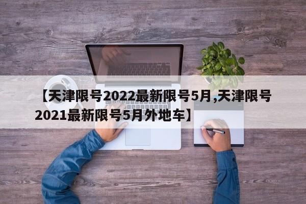 【天津限号2022最新限号5月,天津限号2021最新限号5月外地车】