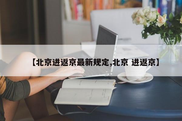 【北京进返京最新规定,北京 进返京】