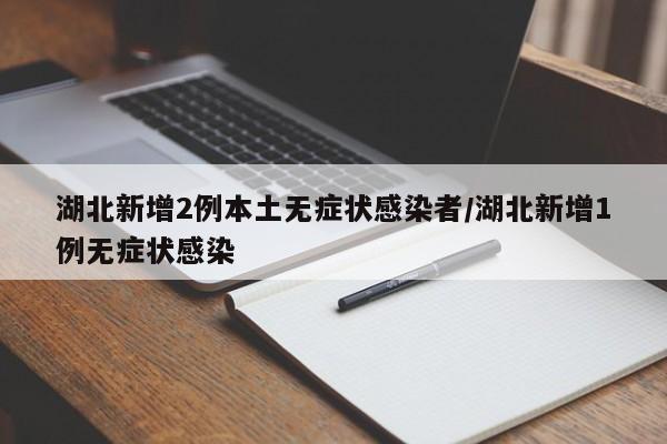 湖北新增2例本土无症状感染者/湖北新增1例无症状感染