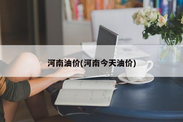 河南油价(河南今天油价)