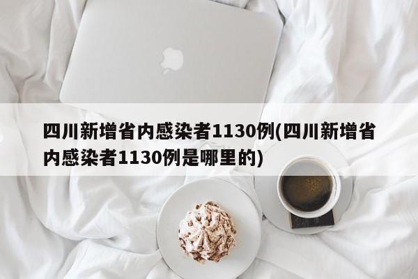 四川新增省内感染者1130例(四川新增省内感染者1130例是哪里的)