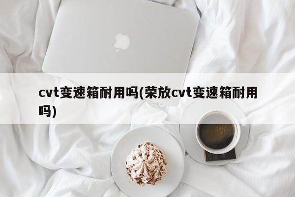 cvt变速箱耐用吗(荣放cvt变速箱耐用吗)