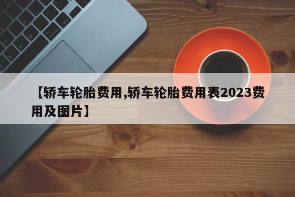 【轿车轮胎费用,轿车轮胎费用表2023费用及图片】
