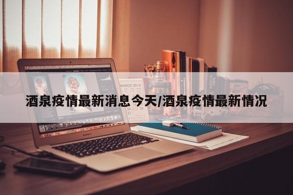 酒泉疫情最新消息今天/酒泉疫情最新情况
