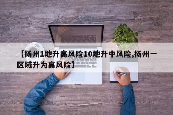 【扬州1地升高风险10地升中风险,扬州一区域升为高风险】