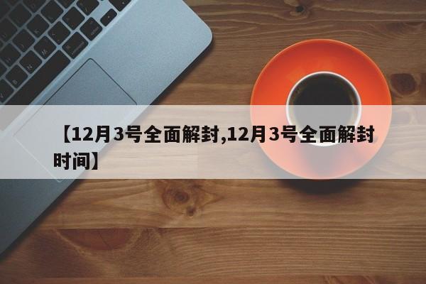 【12月3号全面解封,12月3号全面解封时间】