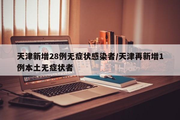 天津新增28例无症状感染者/天津再新增1例本土无症状者
