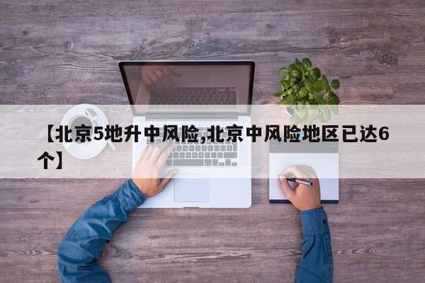 【北京5地升中风险,北京中风险地区已达6个】