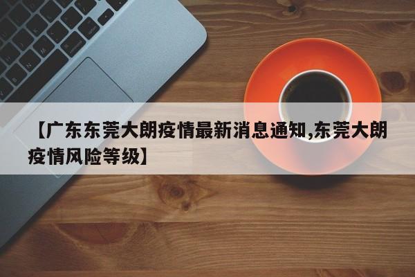 【广东东莞大朗疫情最新消息通知,东莞大朗疫情风险等级】