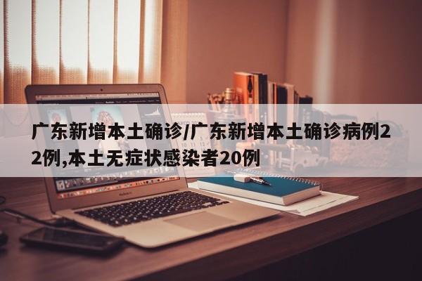 广东新增本土确诊/广东新增本土确诊病例22例,本土无症状感染者20例