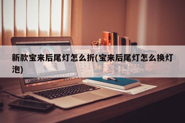 新款宝来后尾灯怎么折(宝来后尾灯怎么换灯泡)