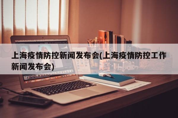 上海疫情防控新闻发布会(上海疫情防控工作新闻发布会)