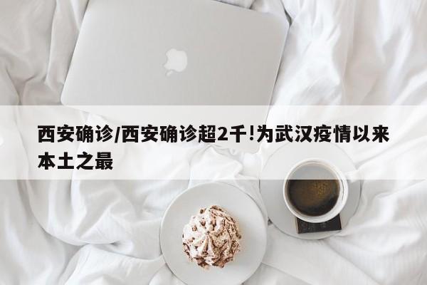西安确诊/西安确诊超2千!为武汉疫情以来本土之最