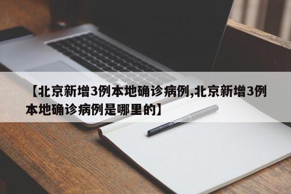 【北京新增3例本地确诊病例,北京新增3例本地确诊病例是哪里的】