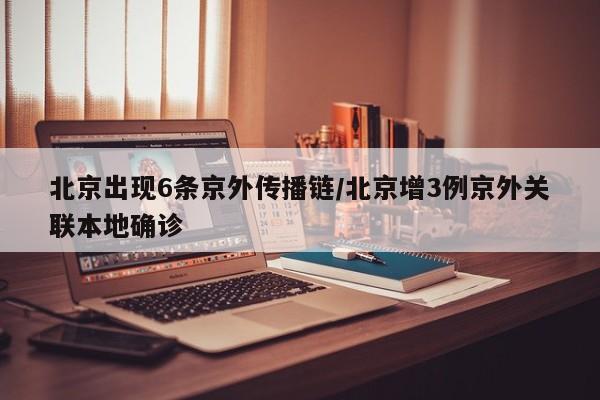 北京出现6条京外传播链/北京增3例京外关联本地确诊