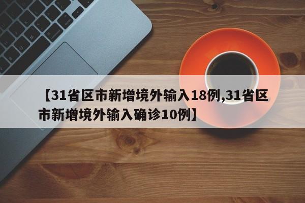 【31省区市新增境外输入18例,31省区市新增境外输入确诊10例】