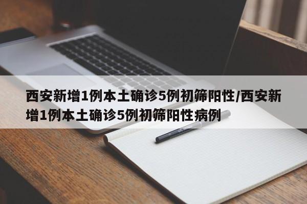 西安新增1例本土确诊5例初筛阳性/西安新增1例本土确诊5例初筛阳性病例