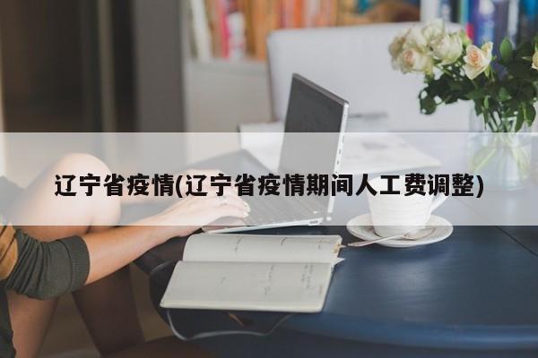 辽宁省疫情(辽宁省疫情期间人工费调整)