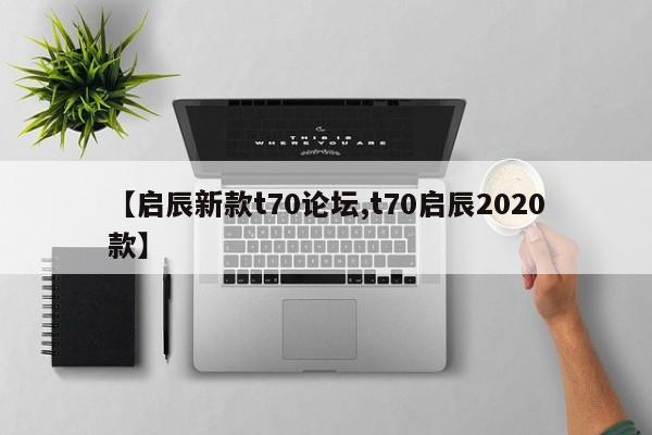 【启辰新款t70论坛,t70启辰2020款】