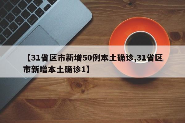 【31省区市新增50例本土确诊,31省区市新增本土确诊1】