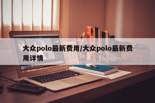 大众polo最新费用/大众polo最新费用详情