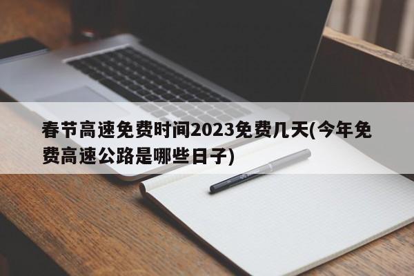 春节高速免费时间2023免费几天(今年免费高速公路是哪些日子)