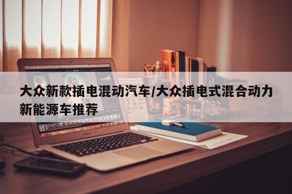 大众新款插电混动汽车/大众插电式混合动力新能源车推荐