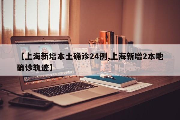 【上海新增本土确诊24例,上海新增2本地确诊轨迹】