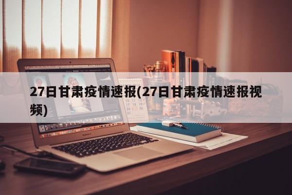 27日甘肃疫情速报(27日甘肃疫情速报视频)
