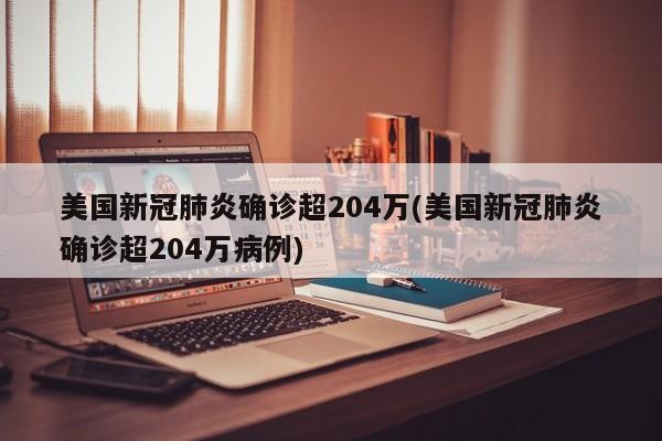 美国新冠肺炎确诊超204万(美国新冠肺炎确诊超204万病例)