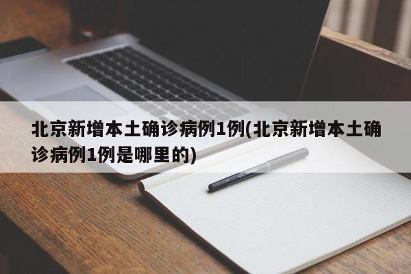 北京新增本土确诊病例1例(北京新增本土确诊病例1例是哪里的)