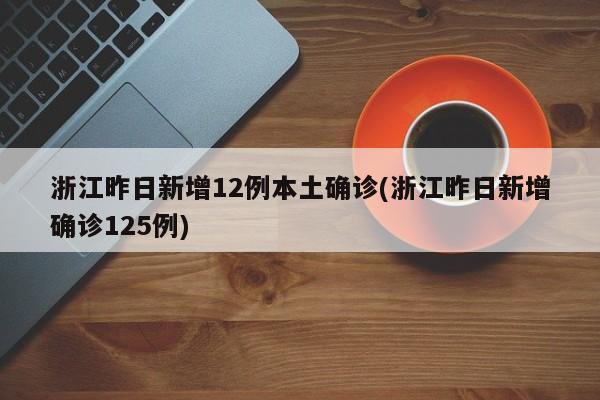 浙江昨日新增12例本土确诊(浙江昨日新增确诊125例)