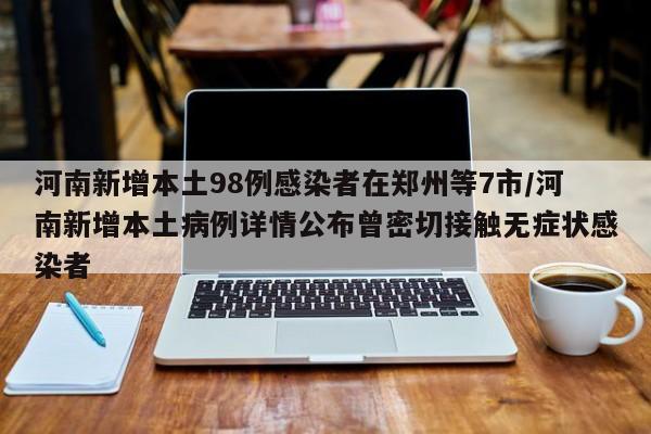 河南新增本土98例感染者在郑州等7市/河南新增本土病例详情公布曾密切接触无症状感染者