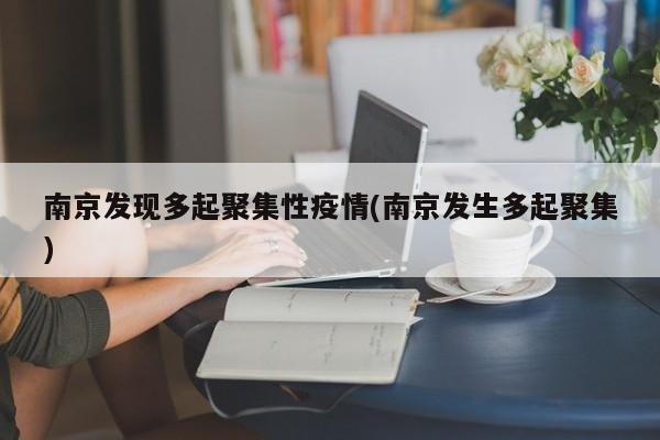 南京发现多起聚集性疫情(南京发生多起聚集)