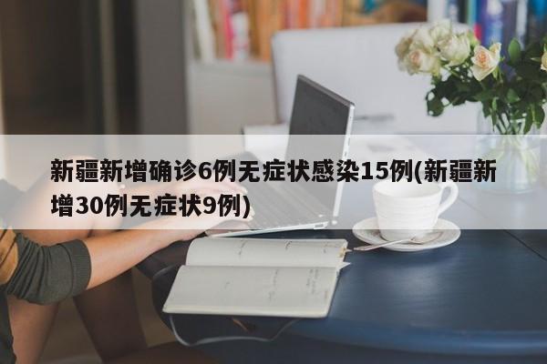 新疆新增确诊6例无症状感染15例(新疆新增30例无症状9例)