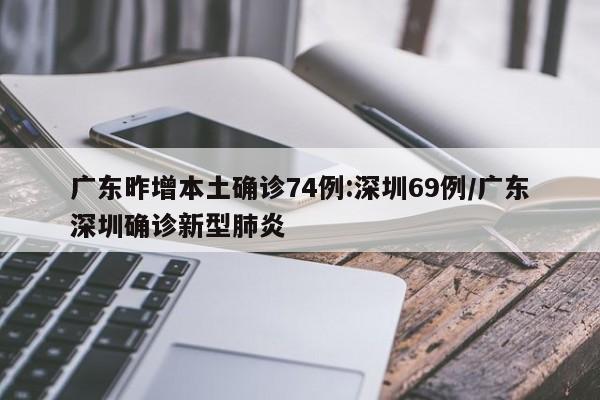 广东昨增本土确诊74例:深圳69例/广东深圳确诊新型肺炎