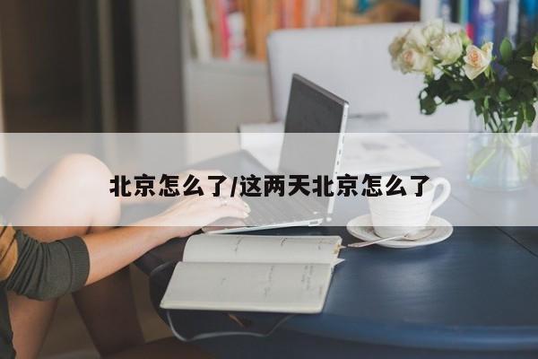北京怎么了/这两天北京怎么了
