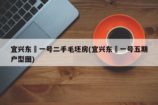 宜兴东氿一号二手毛坯房(宜兴东氿一号五期户型图)