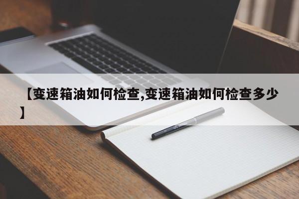 【变速箱油如何检查,变速箱油如何检查多少】
